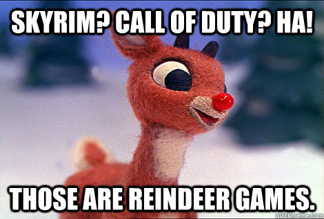 Skyrim? Call of Duty? HA! those are reindeer games.  Condescending Rudolph