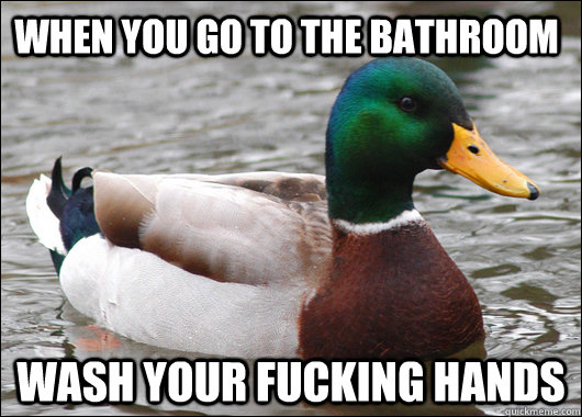 when you go to the bathroom wash your fucking hands  Actual Advice Mallard
