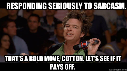 Responding seriously to sarcasm.   That's a bold move, Cotton. Let's see if it pays off.  - Responding seriously to sarcasm.   That's a bold move, Cotton. Let's see if it pays off.   Bold Move Cotton