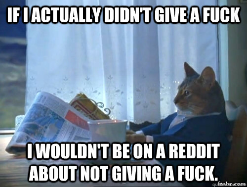 If I actually didn't give a fuck I wouldn't be on a reddit about not giving a fuck.  Contemplative Breakfast Cat