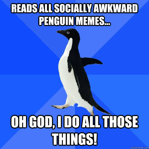 Reads all socially awkward penguin memes... oh god, I do all those things!  Socially Awkward Penguin