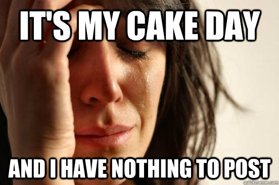 it's my cake day and i have nothing to post  First World Problems