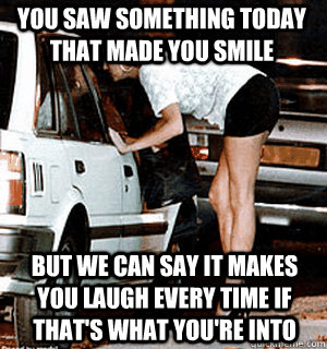 You saw something today that made you smile But we can say it makes you laugh every time if that's what you're into  Karma Whore