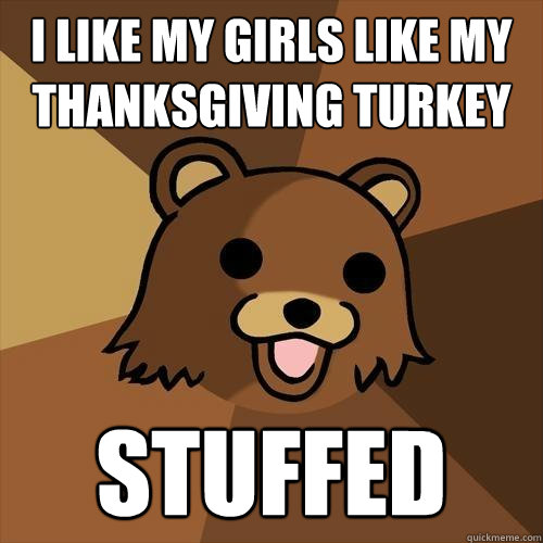 I like my girls like my thanksgiving turkey stuffed  Pedobear
