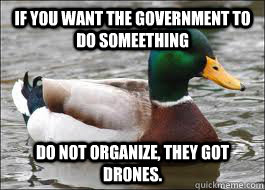 If you want the government to do someething DO not organize, they got drones.  Good Advice Duck