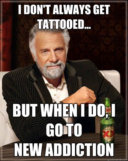 I don't always get Tattooed... But when i do, I go to 
new addiction  The Most Interesting Man In The World