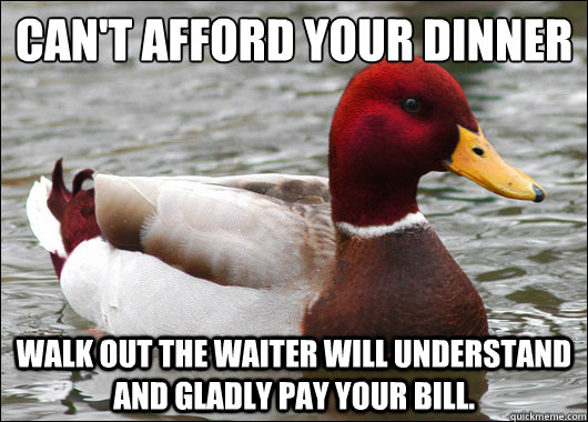 Can't Afford your dinner
 Walk out the waiter will understand and gladly pay your bill.  Malicious Advice Mallard