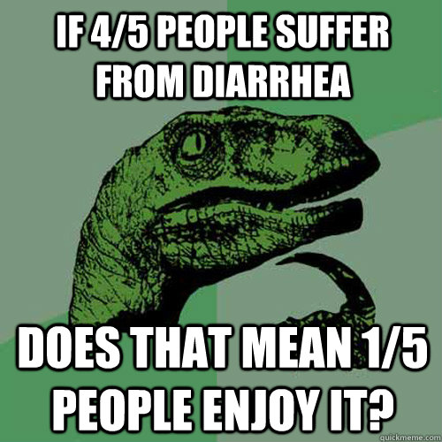 If 4/5 people suffer from diarrhea Does that mean 1/5 people enjoy it? - If 4/5 people suffer from diarrhea Does that mean 1/5 people enjoy it?  Philosoraptor