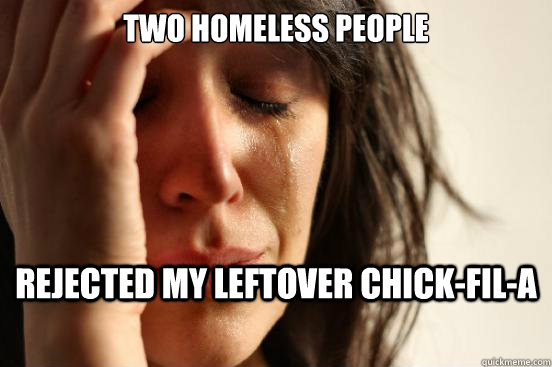 TWO homeless people Rejected my leftover chick-fil-a  First World Problems