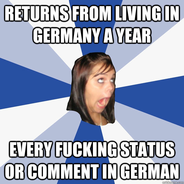 Returns from living in Germany a year Every fucking status or comment in German  Annoying Facebook Girl