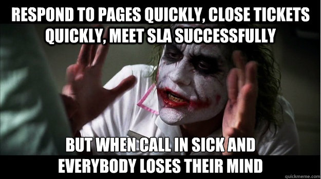Respond to pages quickly, close tickets quickly, meet SLA successfully But when call in sick and 
everybody loses their mind  Joker Mind Loss