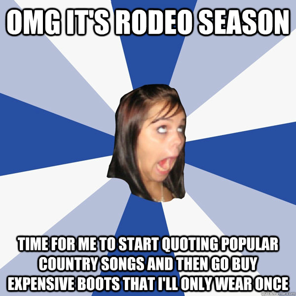 omg it's rodeo season time for me to start quoting popular country songs and then go buy expensive boots that i'll only wear once  Annoying Facebook Girl