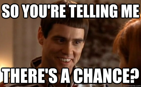 So you're telling me There's a chance?  Dumb and Dumber - So Youre Telling Me Theres A Chance