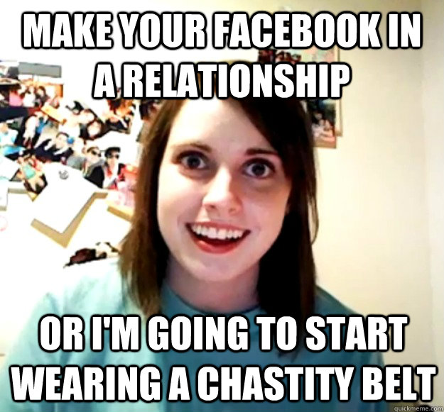 Make your facebook In a relationship Or I'm going to start wearing a chastity belt  Overly Attached Girlfriend