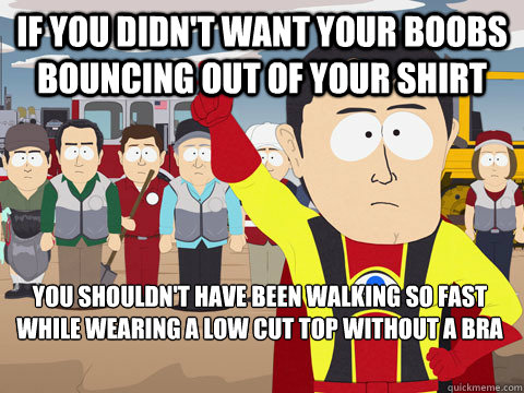 If you didn't want your boobs bouncing out of your shirt you shouldn't have been walking so fast while wearing a low cut top without a bra - If you didn't want your boobs bouncing out of your shirt you shouldn't have been walking so fast while wearing a low cut top without a bra  Captain Hindsight