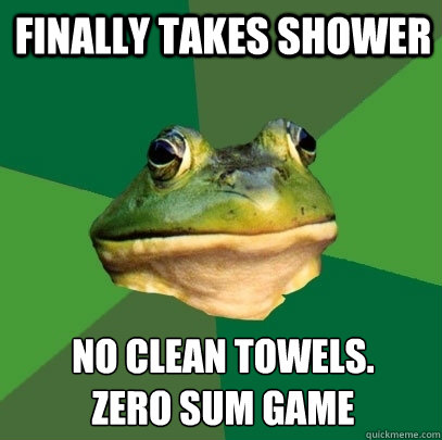 FINALLY TAKES SHOWER NO CLEAN TOWELS.
ZERO SUM GAME  Foul Bachelor Frog