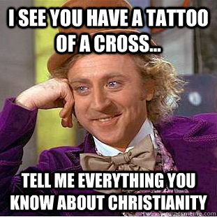 I see you have a tattoo of a cross... Tell me everything you know about Christianity  Condescending Wonka