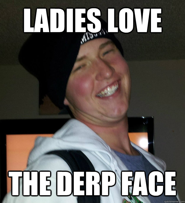 ladies love the derp face  