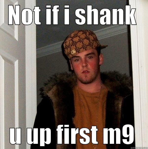 NOT IF I SHANK U UP FIRST M9 Scumbag Steve