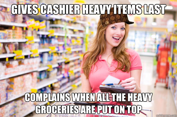 Gives cashier heavy items last Complains when all the ...