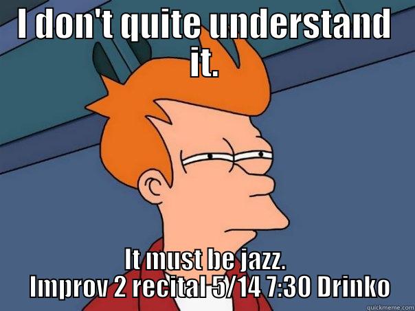I DON'T QUITE UNDERSTAND IT. IT MUST BE JAZZ.   IMPROV 2 RECITAL 5/14 7:30 DRINKO Futurama Fry