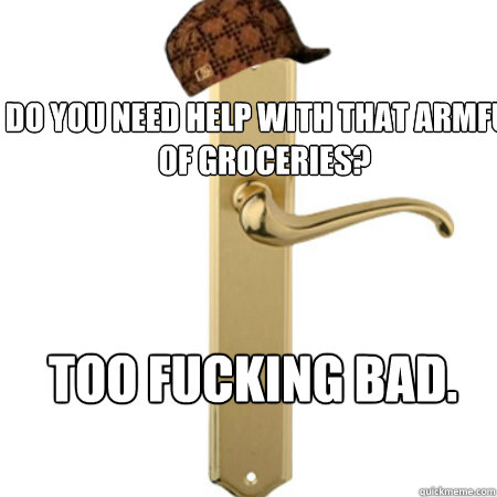 Do you need help with that armful of groceries? TOO FUCKING BAD. - Do you need help with that armful of groceries? TOO FUCKING BAD.  Scumbag Door handle