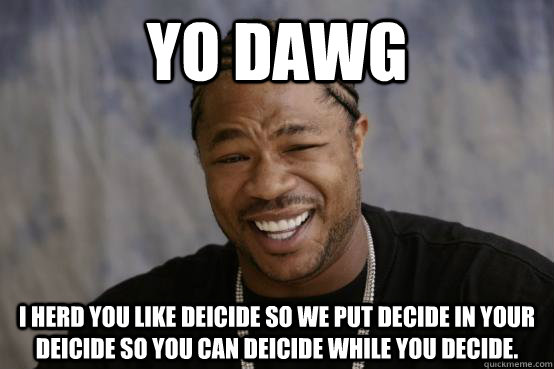 Yo dawg I herd you like deicide so we put decide in your deicide so you can deicide while you decide. - Yo dawg I herd you like deicide so we put decide in your deicide so you can deicide while you decide.  YO DAWG