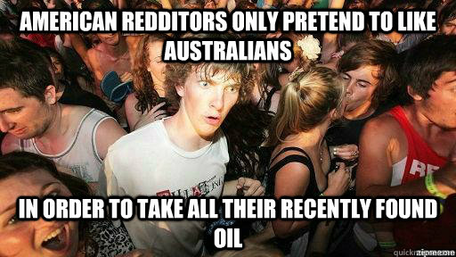 American Redditors only pretend to like Australians in order to take all their recently found oil  Suddenly Clarity Clarence