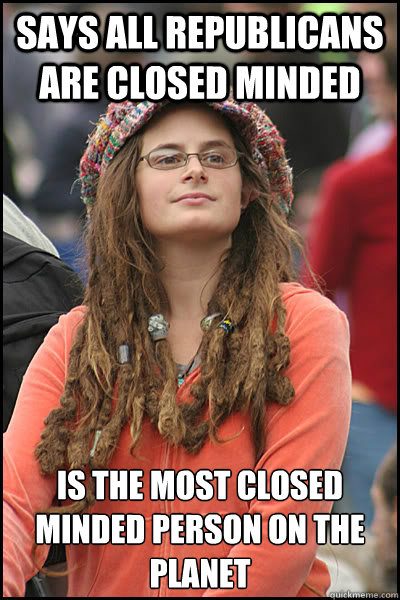 Says all republicans are closed minded Is the most closed minded person on the planet - Says all republicans are closed minded Is the most closed minded person on the planet  College Liberal