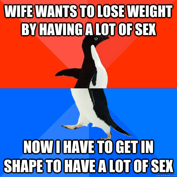 Wife wants to lose weight by having a lot of sex Now i have to get in shape to have a lot of sex - Wife wants to lose weight by having a lot of sex Now i have to get in shape to have a lot of sex  Socially Awesome Awkward Penguin