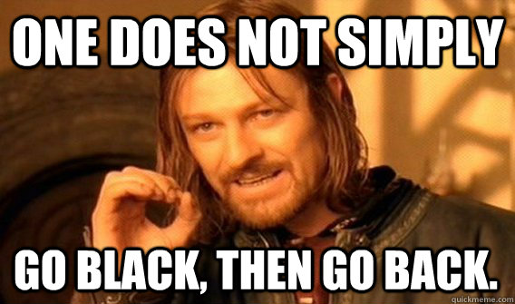ONE DOES NOT SIMPLY GO BLACK, THEN GO BACK.  One Does Not Simply