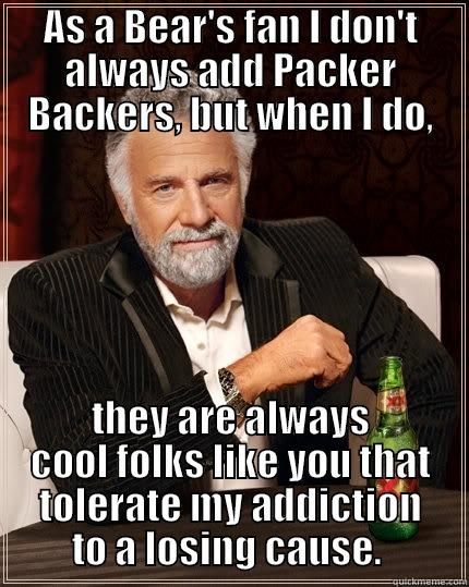 AS A BEAR'S FAN I DON'T ALWAYS ADD PACKER BACKERS, BUT WHEN I DO, THEY ARE ALWAYS COOL FOLKS LIKE YOU THAT TOLERATE MY ADDICTION TO A LOSING CAUSE.  The Most Interesting Man In The World
