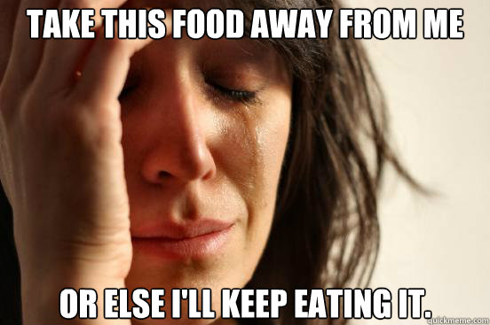 Take this food away from me or else i'll keep eating it.  First World Problems