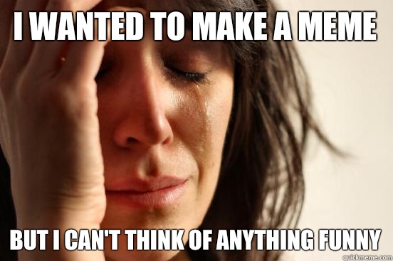 I wanted to make a Meme But I can't think of anything funny  First World Problems