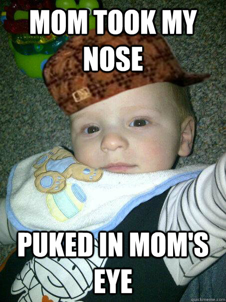 Mom took my nose Puked in mom's eye - Mom took my nose Puked in mom's eye  Scumbag baby