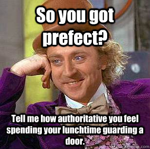 So you got prefect? Tell me how authoritative you feel spending your lunchtime guarding a door.  Condescending Wonka