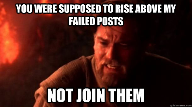 You were supposed to rise above my failed posts Not join them - You were supposed to rise above my failed posts Not join them  chosenone