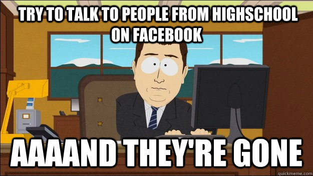  Try to talk to people from highschool on facebook Aaaand they're gone  aaaand its gone