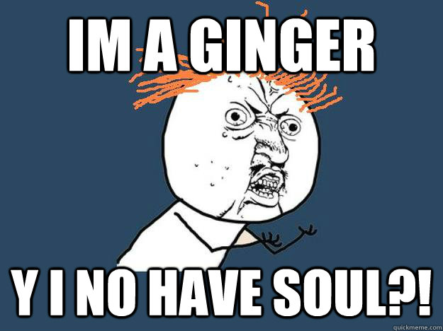 Im a ginger Y I NO HAVE SOUL?! - Im a ginger Y I NO HAVE SOUL?!  Gingers dont have souls