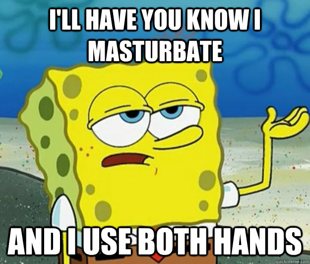 I'll HAVE YOU KNOW I MASTURBATE  AND I USE BOTH HANDS - I'll HAVE YOU KNOW I MASTURBATE  AND I USE BOTH HANDS  Tough Spongebob