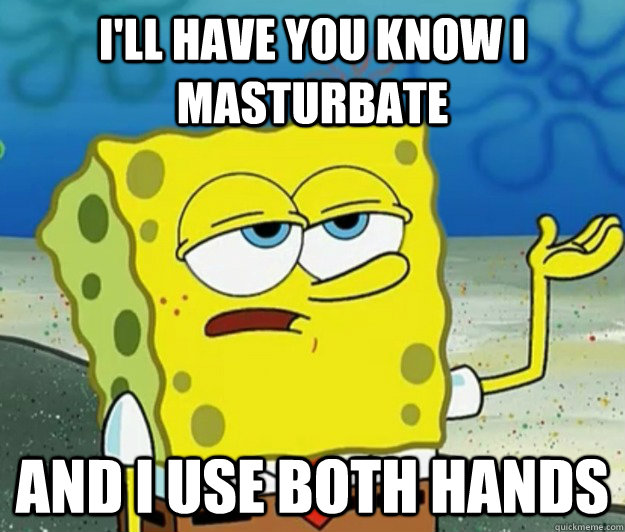 I'll HAVE YOU KNOW I MASTURBATE  AND I USE BOTH HANDS  Tough Spongebob