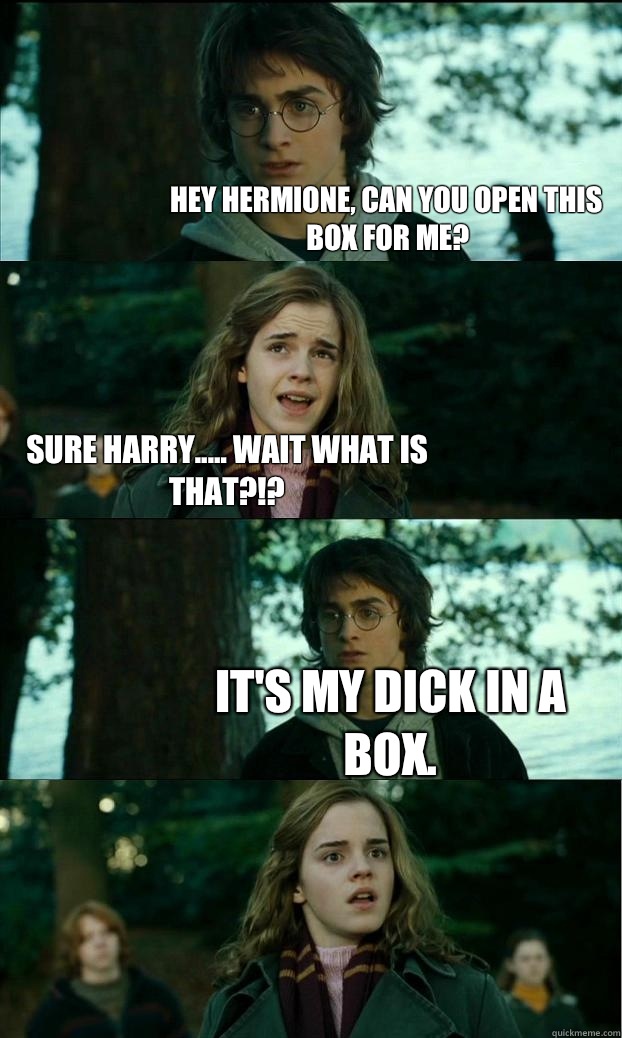 Hey Hermione, can you open this box for me? Sure Harry..... Wait what is that?!? It's my dick in a box.  Horny Harry