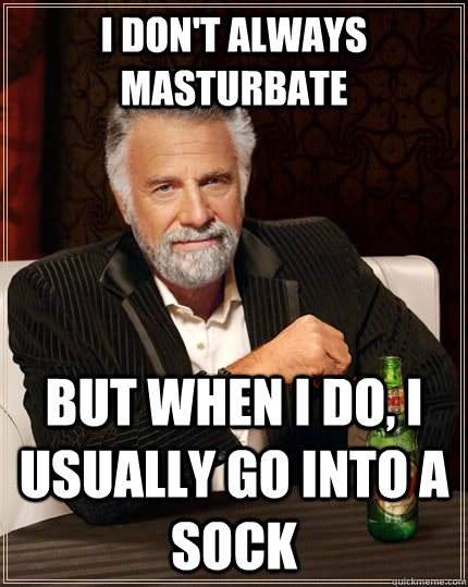 I don't always masturbate but when I do, I usually go into a sock  The Most Interesting Man In The World