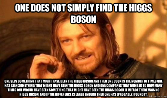 One does not simply find the Higgs Boson One sees something that might have been the Higgs boson and then one counts the number of times one has seen something that might have been the Higgs Boson and one compares that number to how many times one would h  