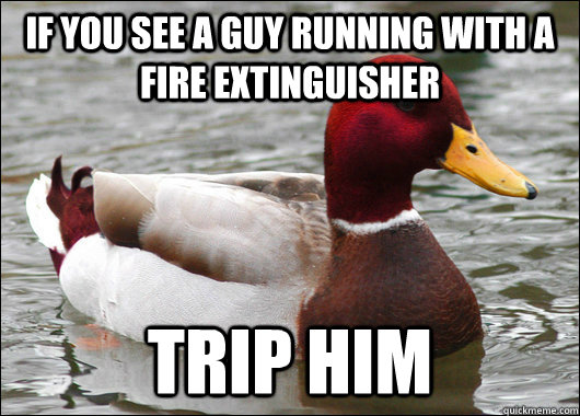 If you see a guy running with a fire extinguisher trip him  Malicious Advice Mallard