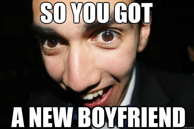so you got  a new boyfriend  Overly Attached Boyfriend