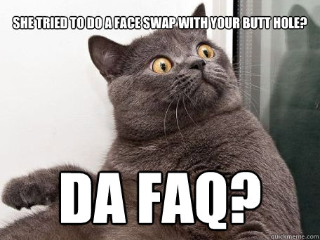 she tried to do a face swap with your butt hole? da faq?  conspiracy cat