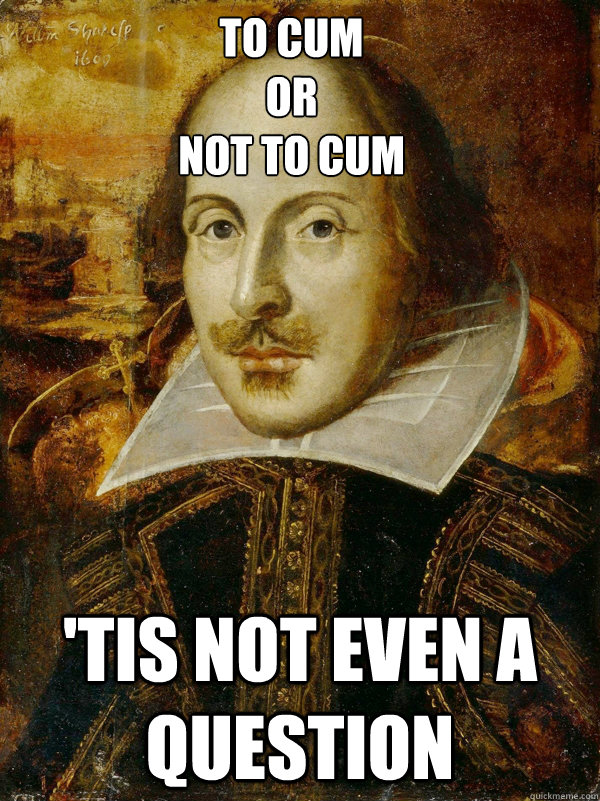 To Cum 
or 
not to Cum 'Tis not even a question - To Cum 
or 
not to Cum 'Tis not even a question  Horny Shakespeare