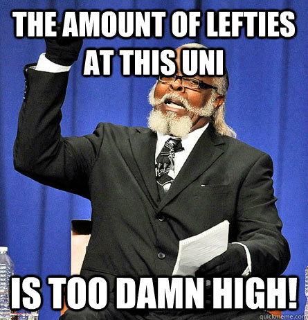 The Amount of lefties at this uni is too damn high!  