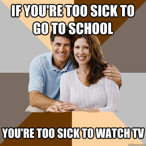 IF you're too sick to go to school You're too sick to watch TV  Scumbag Parents